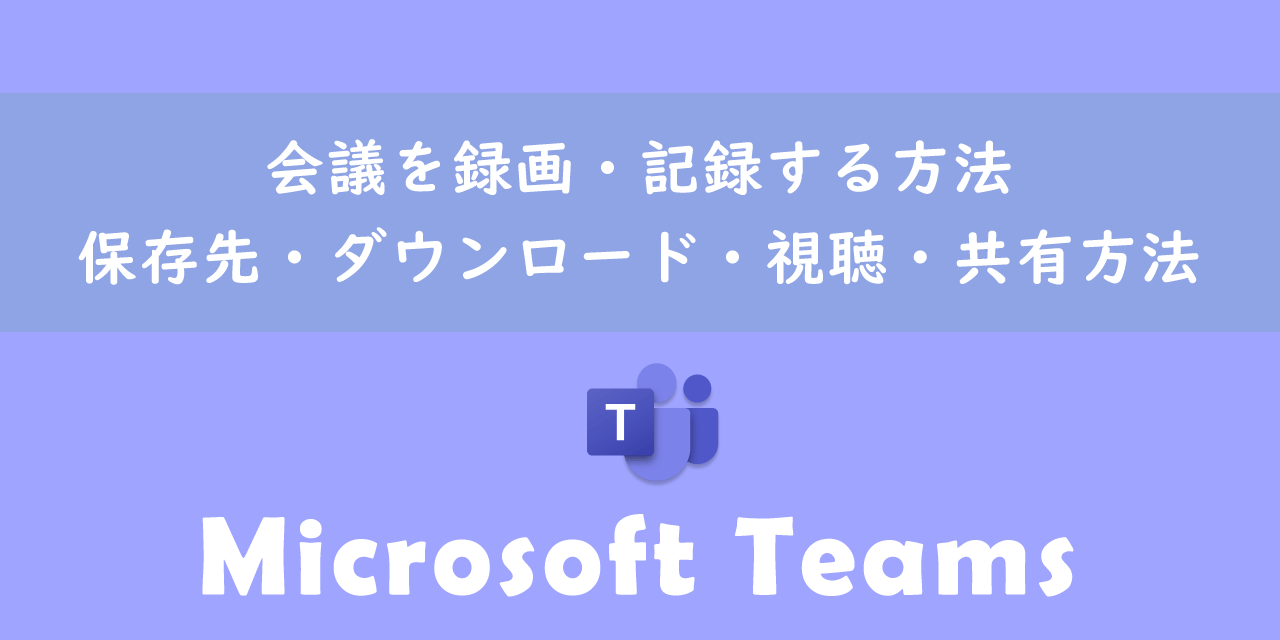 【Teams】会議を録画・記録する方法（保存先・ダウンロード・視聴・共有方法）