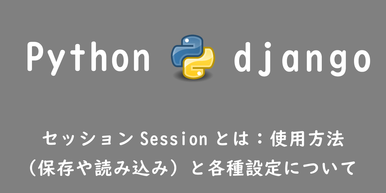 【Django】セッションSessionとは：使用方法（保存や読み込み）と各種設定について