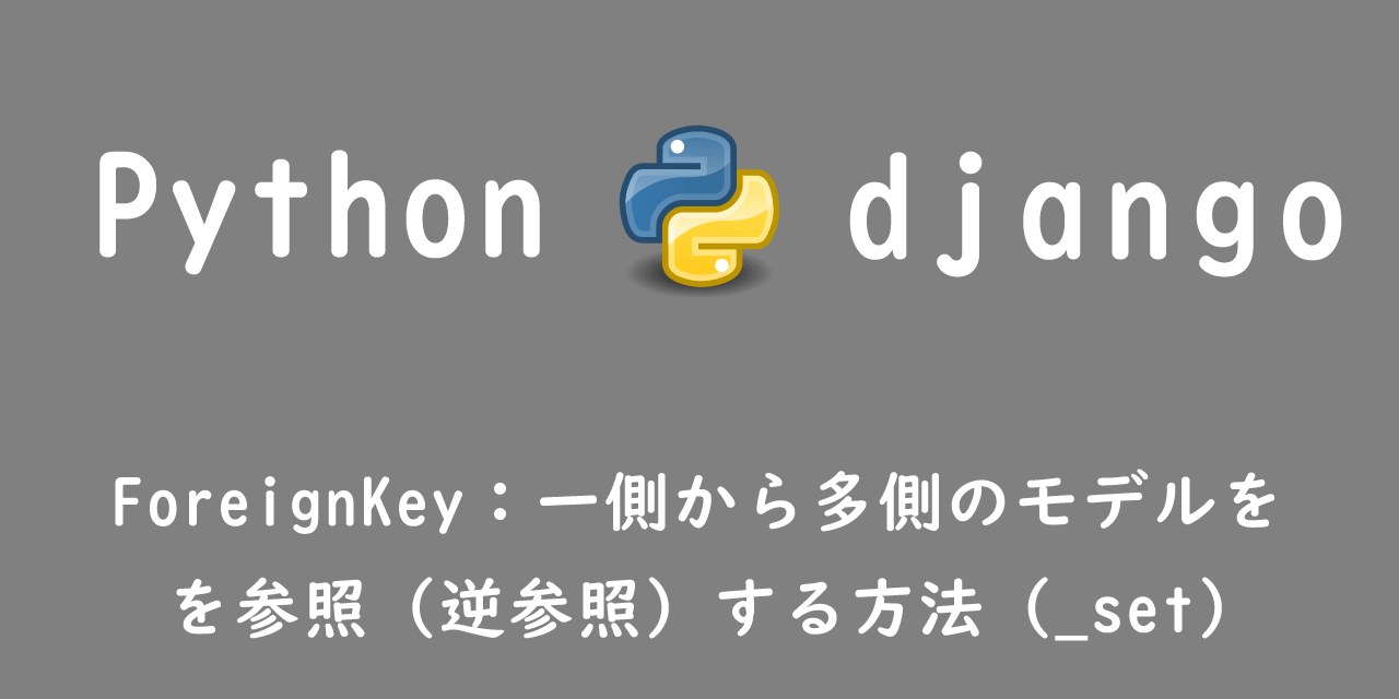 【Django】ForeignKey：一側から多側のモデルを参照（逆参照）する方法（_set）