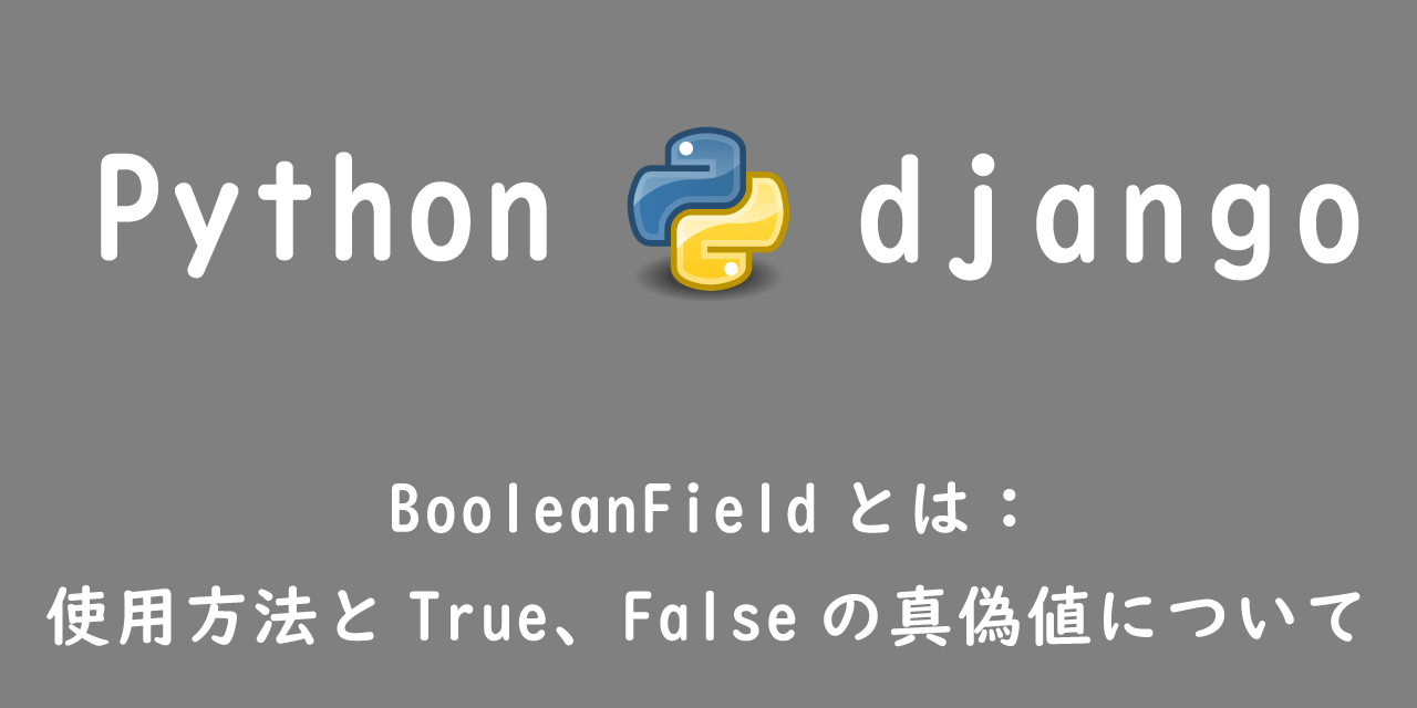【Django】BooleanFieldとは：使用方法とTrue、Falseの初期値設定