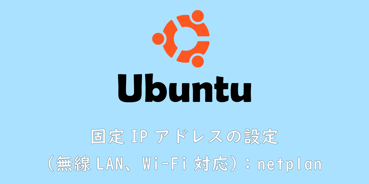 【Ubuntu】固定IPアドレスの設定（無線LAN、Wi-Fi対応）：netplan