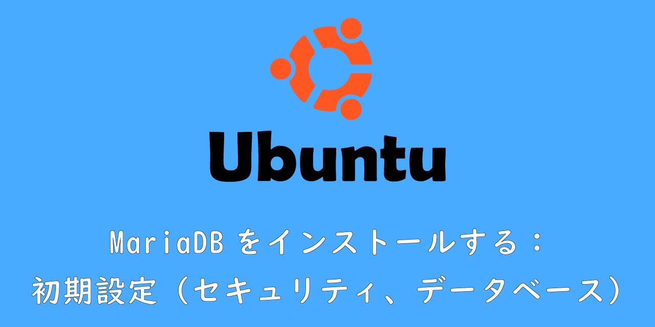【Ubuntu】MariaDBをインストールする：初期設定（セキュリティ、データベース）