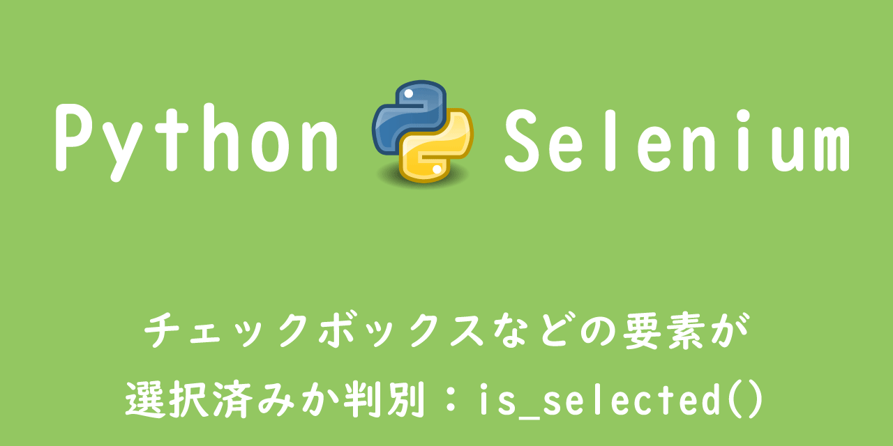 【Selenium】チェックボックスなどの要素が選択済みか判別：is_selected()