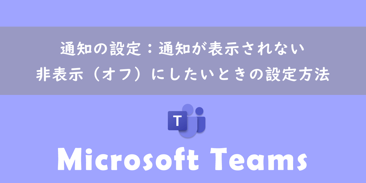 【Teams】通知の設定：通知が表示されない・非表示（オフ）にしたいときの設定方法