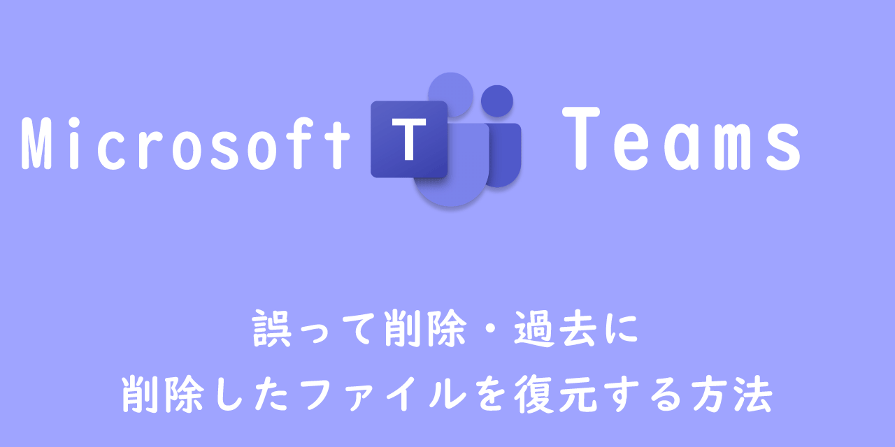 【Teams】誤って削除・過去に削除したファイルを復元する方法