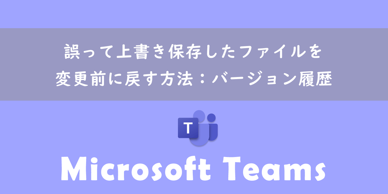 【Teams】誤って上書き保存したファイルを変更前に戻す方法：バージョン履歴