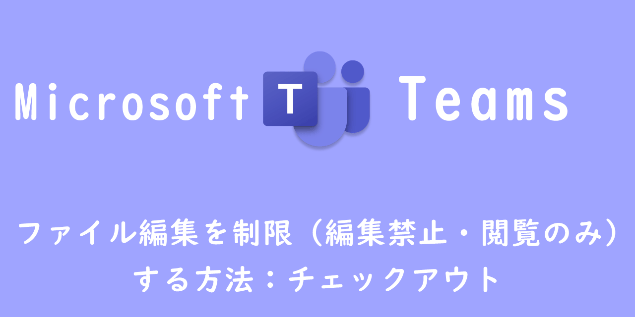 【Teams】ファイル編集を制限（編集禁止・閲覧のみ）する方法：チェックアウト