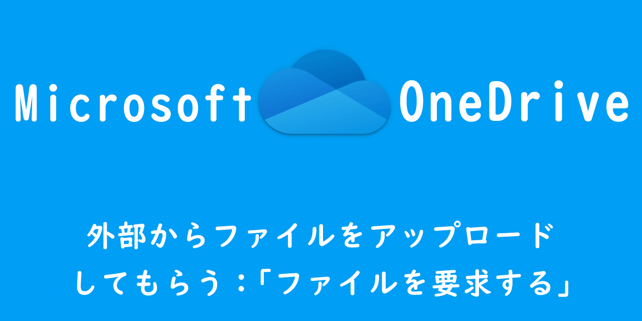 【OneDrive】外部からファイルをアップロードしてもらう：「ファイルを要求する」