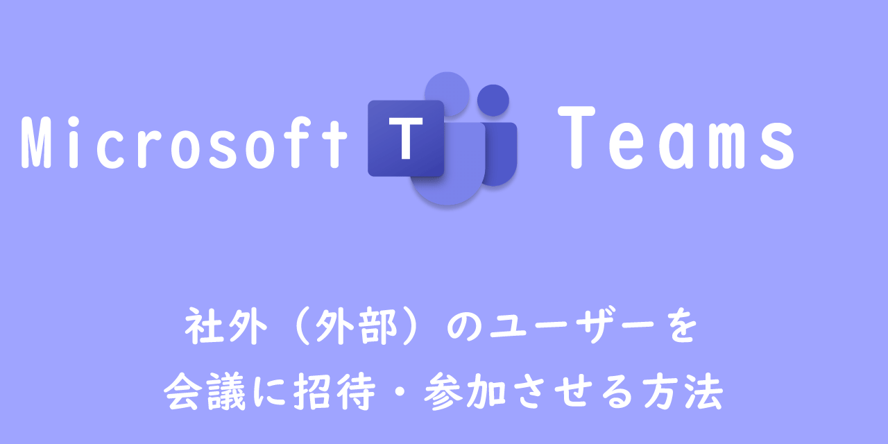 【Teams】社外（外部）のユーザーを会議に招待・参加させる方法