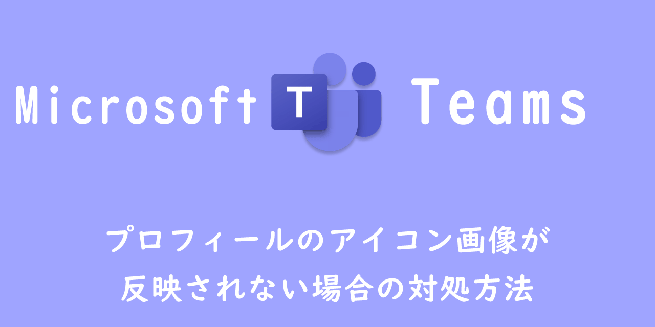 【Teams】プロフィールのアイコン画像が反映されない場合の対処方法