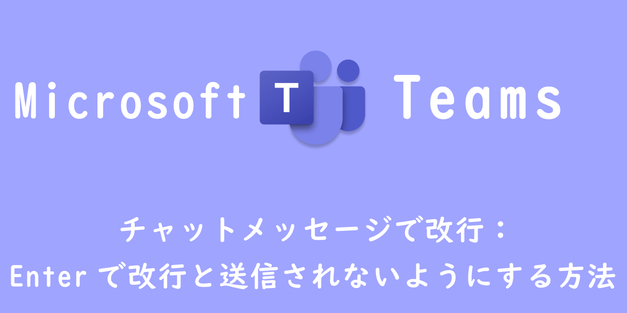 【Teams】チャットメッセージで改行：Enterで改行と送信されないようにする方法