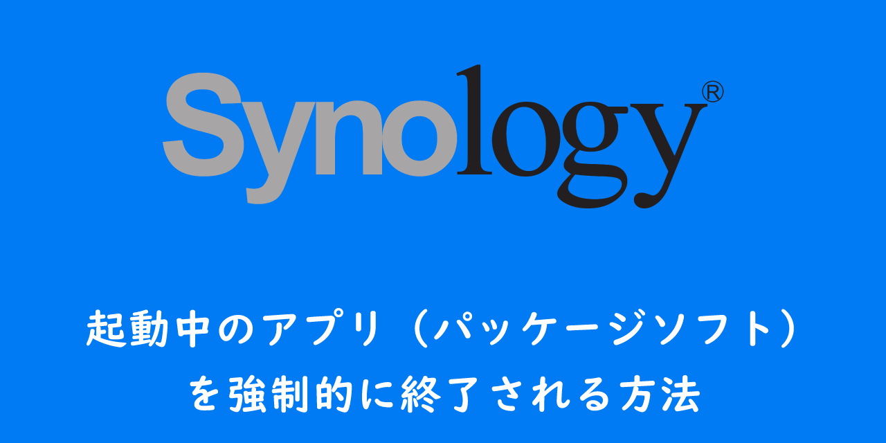 【Synology】起動中のアプリ（パッケージソフト）を強制的に終了される方法