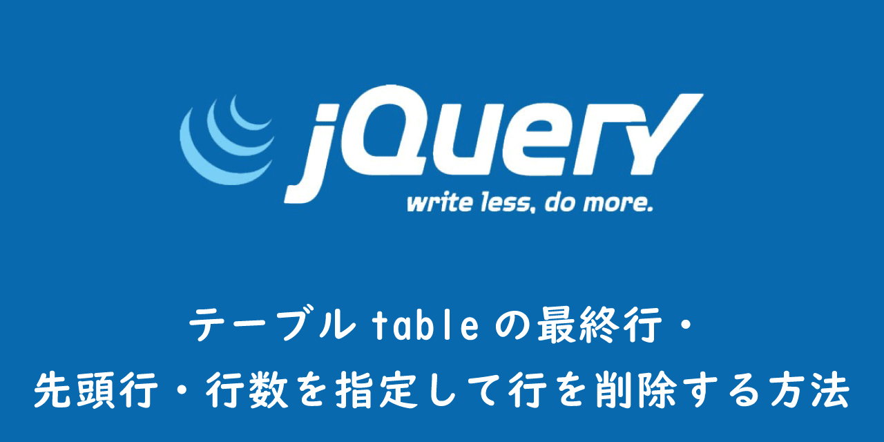 【jQuery】テーブルtableの最終行・先頭行・行数を指定して行を削除する方法