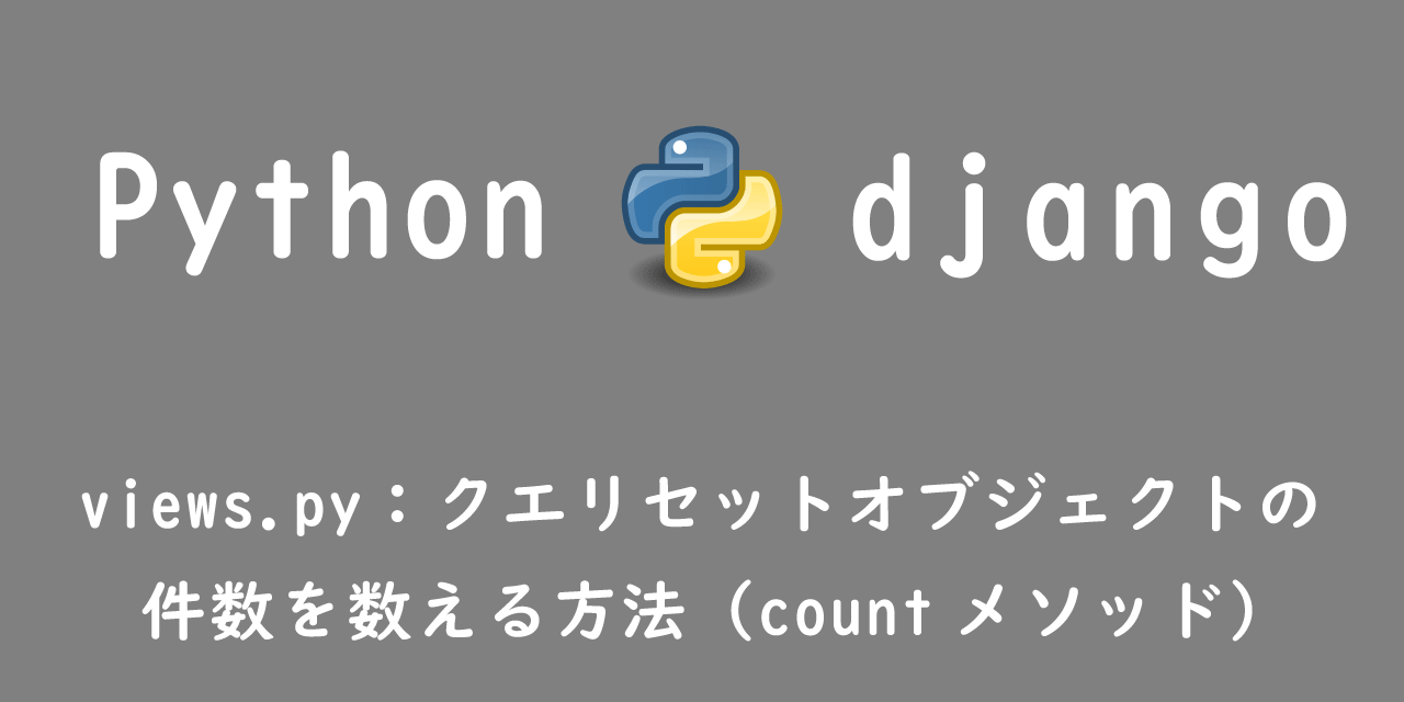 【Django】views.py：クエリセットオブジェクトの件数を数える方法（countメソッド）
