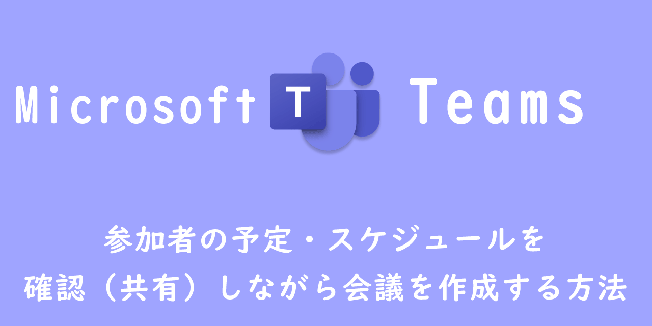 【Teams】他のメンバーのカレンダーを確認（共有）しながら会議を作成する方法