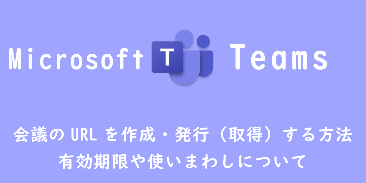 【Teams】会議のURLを作成・発行（取得）する方法：有効期限や使いまわしについて