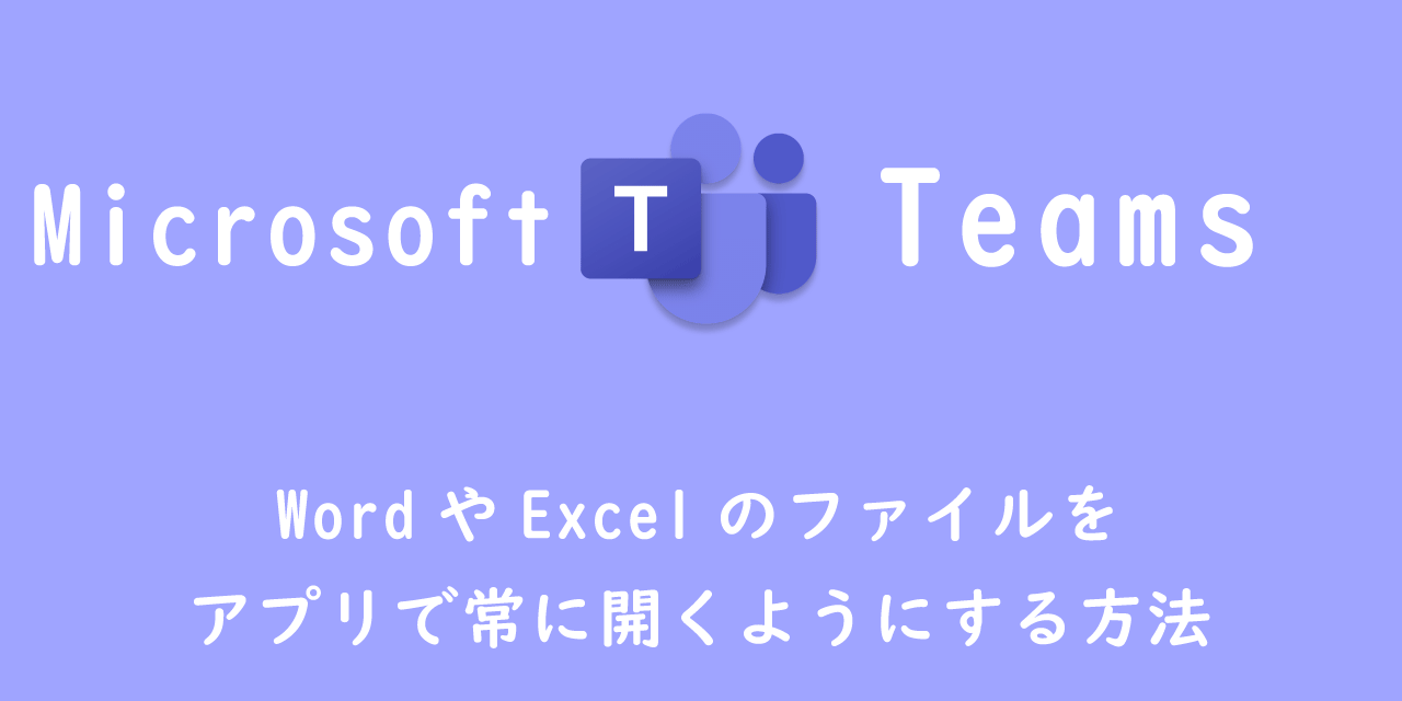 【Teams】WordやExcelのファイルをアプリで常に開くようにする方法