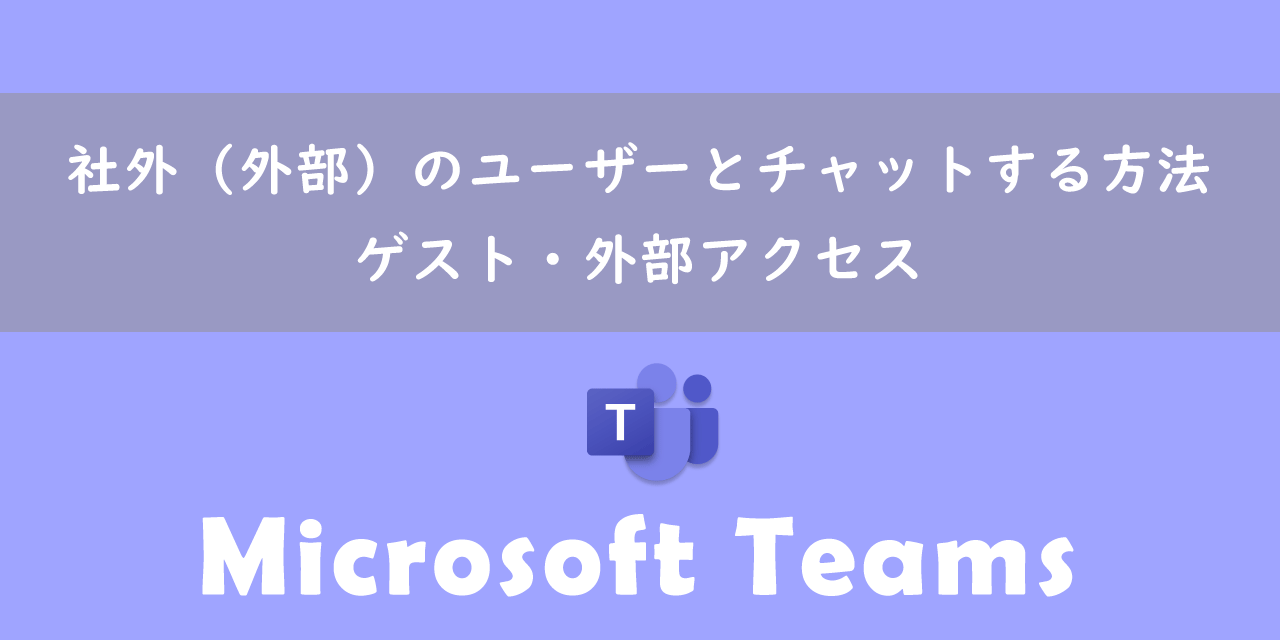 【Teams】社外（外部）のユーザーとチャットする方法：ゲスト・外部アクセス