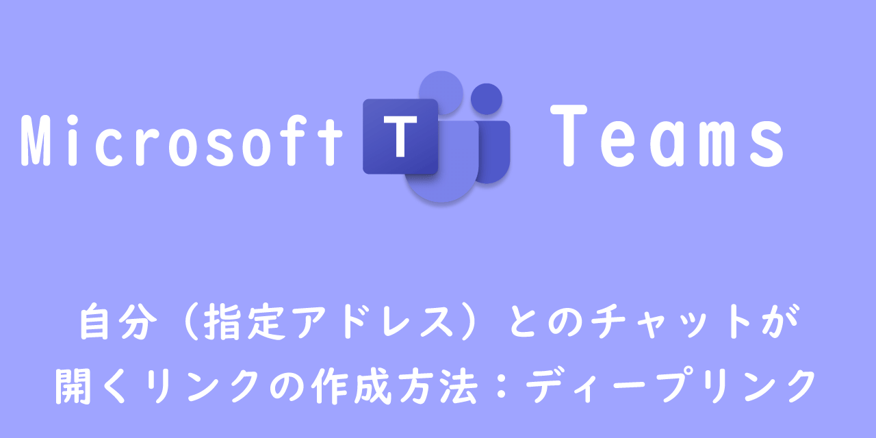 【Teams】自分（指定アドレス）とのチャットが開くリンクの作成方法：ディープリンク