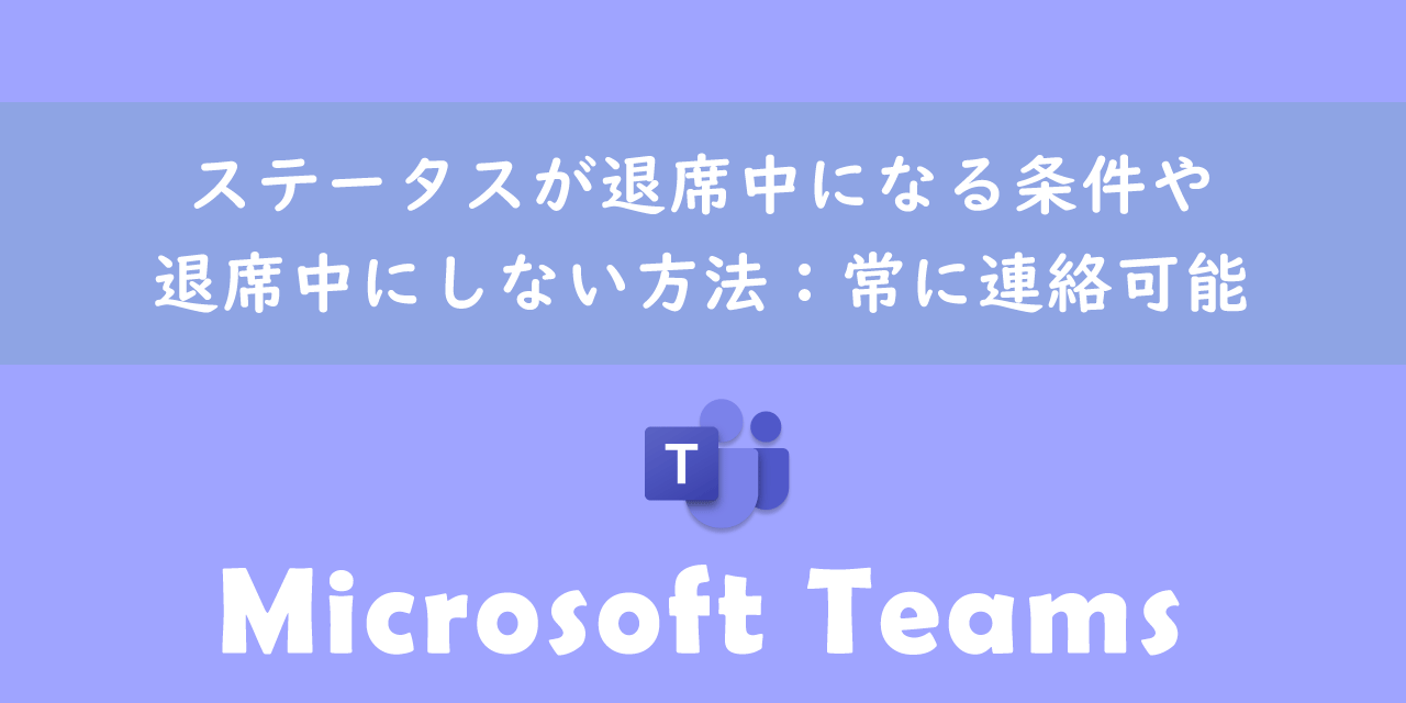 【Teams】ステータスが退席中になる条件や退席中にしない方法：常に連絡可能