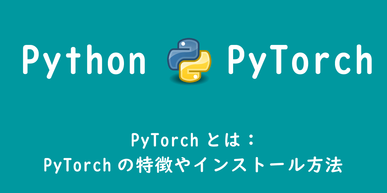 【Python】PyTorchとは：特徴やインストール方法