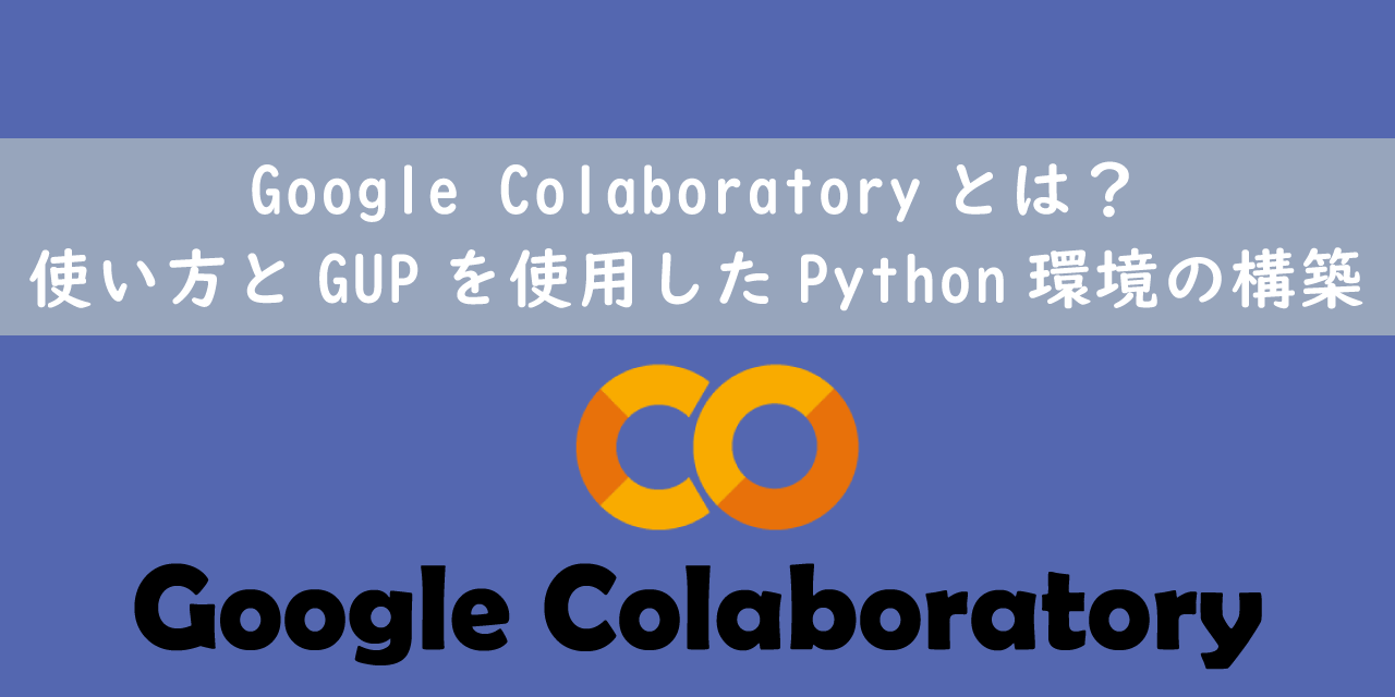 Google Colaboratoryとは？：使い方とGUPを使用したPython環境の構築