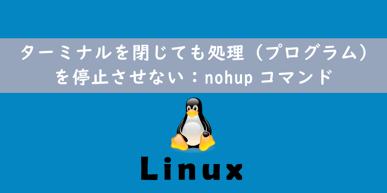 【Linux】ターミナルを閉じても処理（プログラム）を停止させない：nohupコマンド