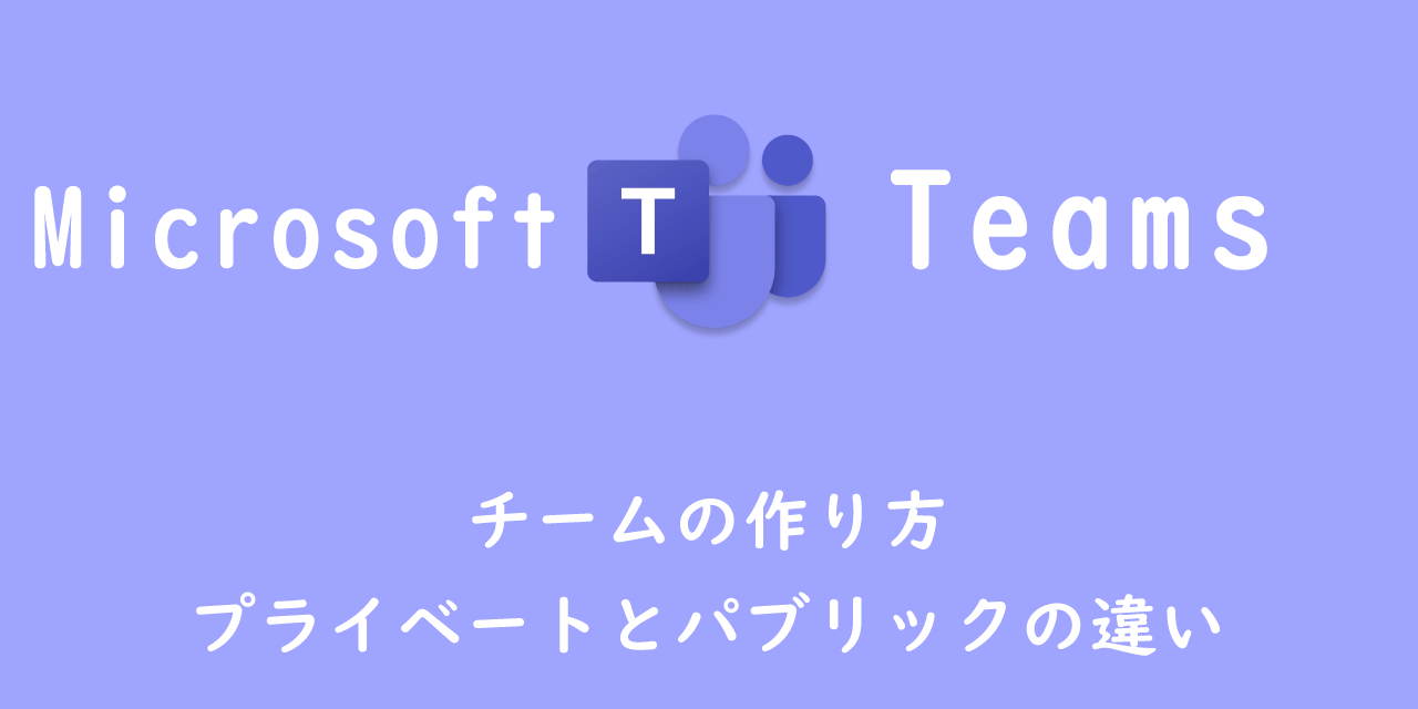 【Teams】チームの作り方：プライベートとパブリックの違い