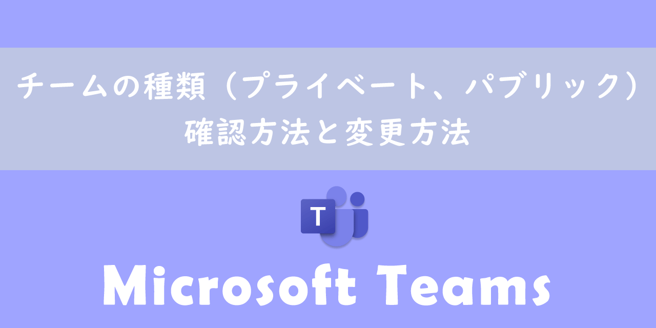 【Teams】チームの種類（プライベート、パブリック）：確認方法と変更方法