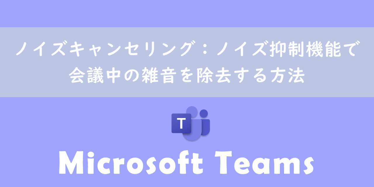 【Teams】ノイズキャンセリング：ノイズ抑制機能で会議中の雑音を除去する方法