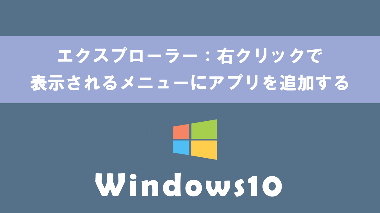 【Windows10】エクスプローラー：右クリックで表示されるメニューにアプリを追加する