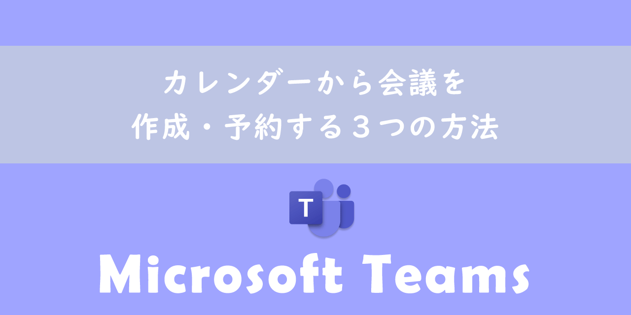 【Teams】カレンダーから会議を作成・予約する３つの方法