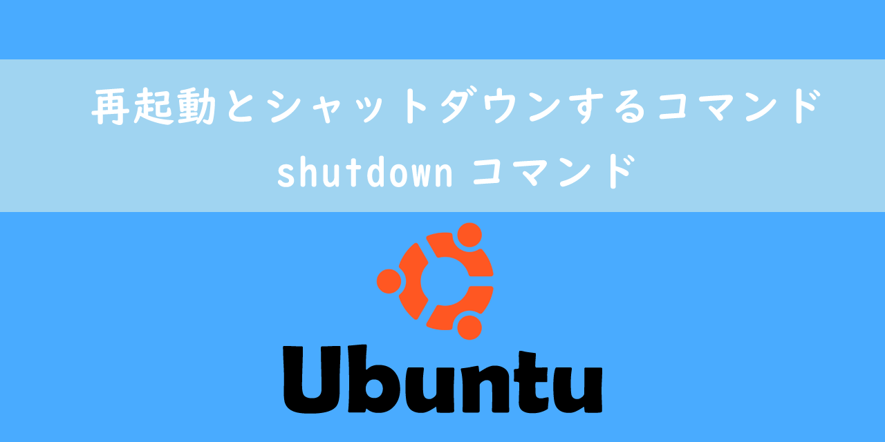 【Ubuntu】再起動とシャットダウンするコマンド：shutdownコマンド