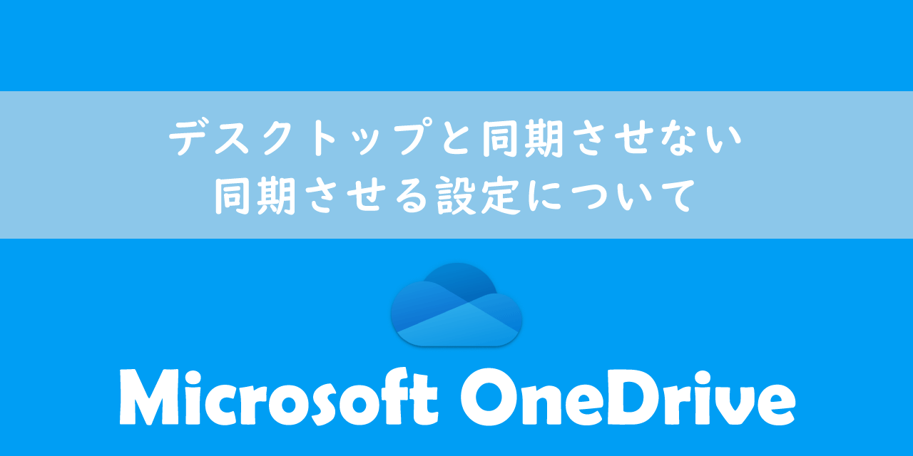 【OneDrive】デスクトップと同期させない・同期させる設定について