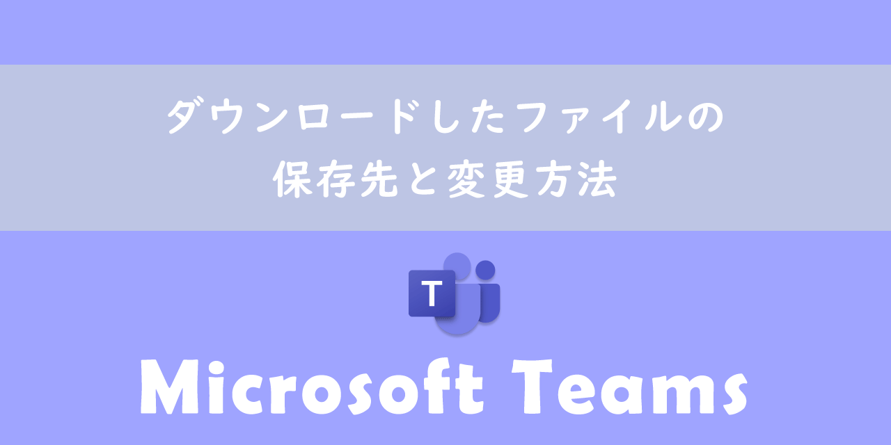 【Teams】ダウンロードしたファイルの保存先と変更方法