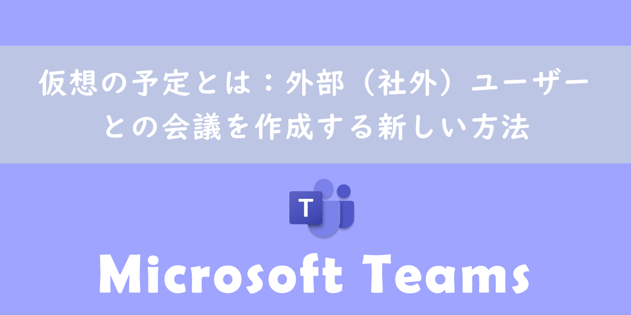 【Teams】仮想の予定とは：外部（社外）ユーザーとの会議を作成する新しい方法