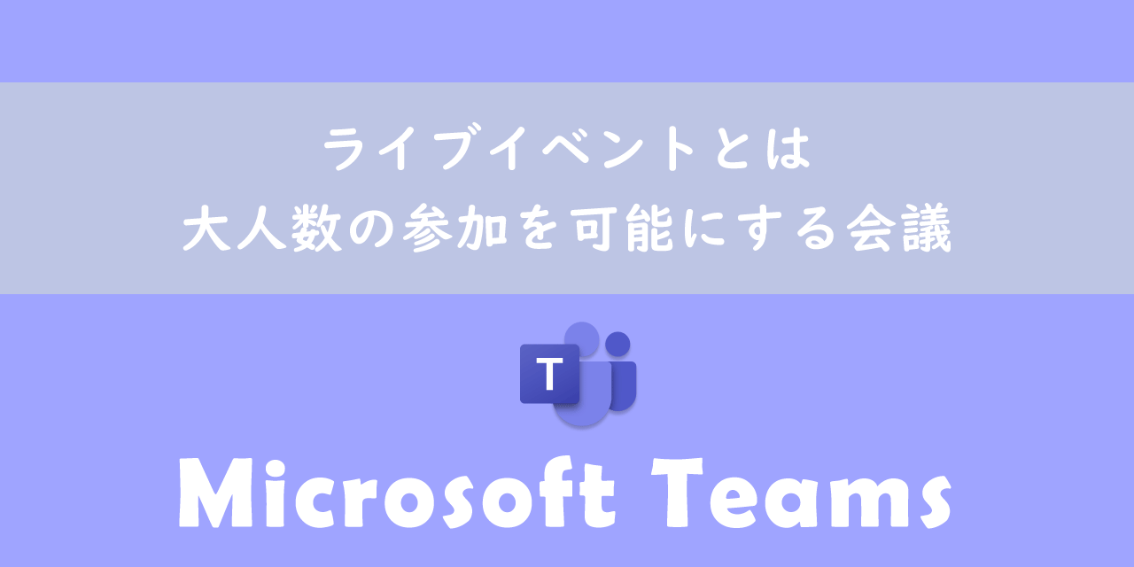 【Teams】ライブイベントとは：大人数の参加を可能にする会議