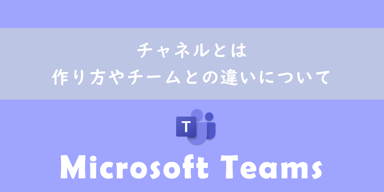 【Teams】チャネルとは：作り方やチームとの違いについて