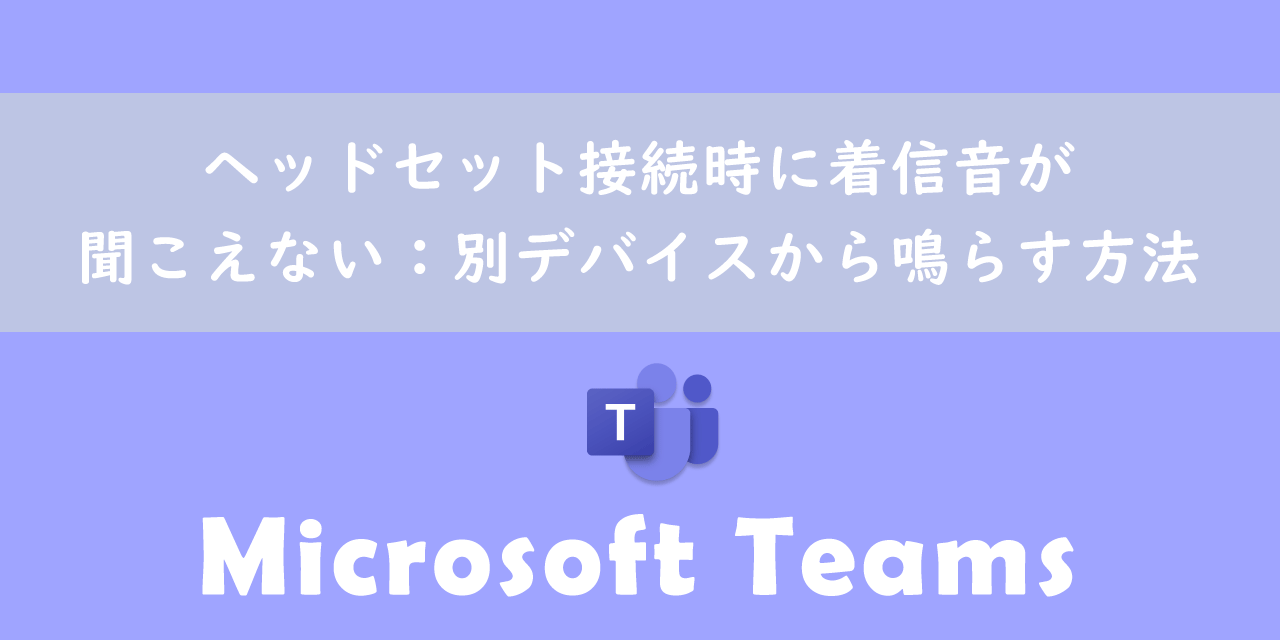 【Teams】ヘッドセット接続時に着信音が聞こえない：別デバイスから鳴らす方法