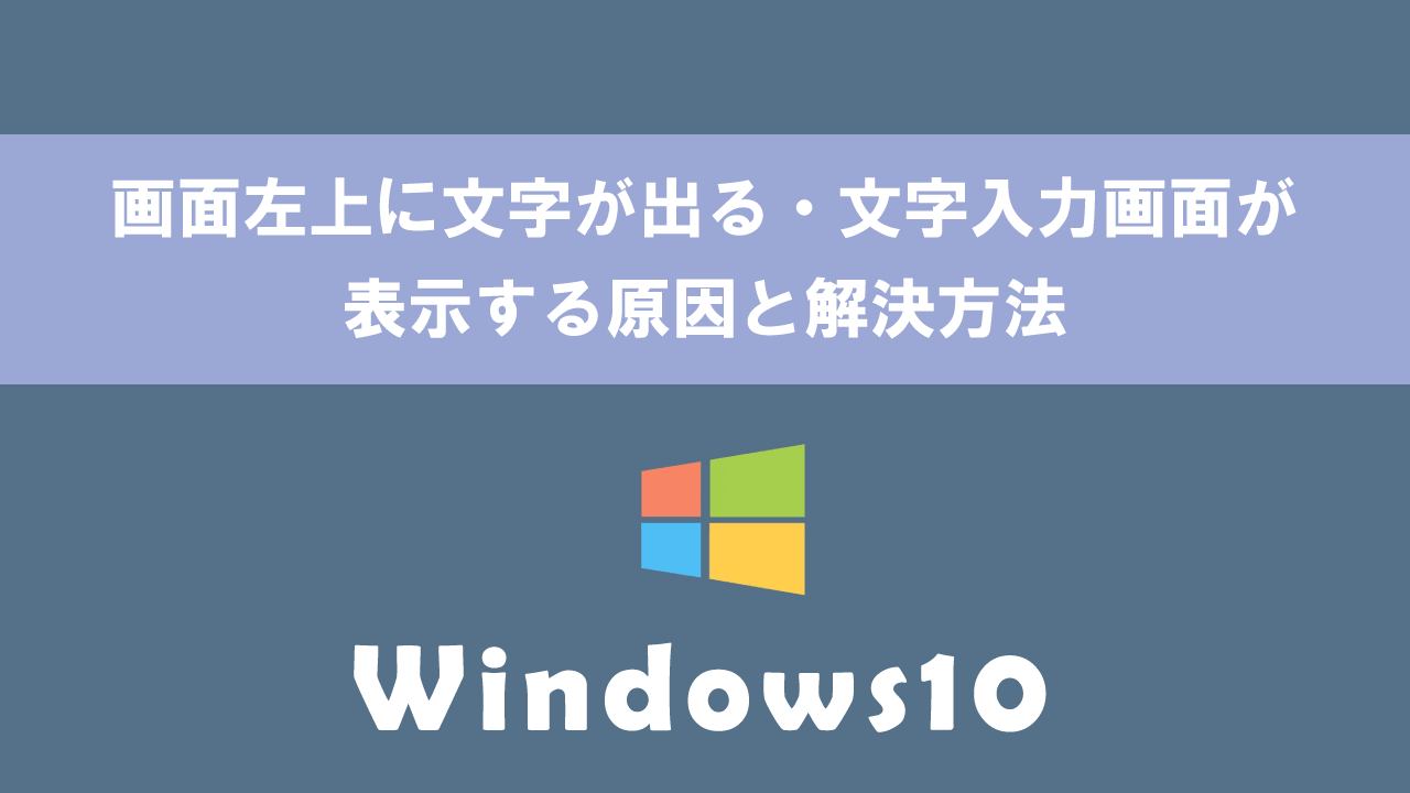 【Windows10】画面左上に文字が出る・文字入力画面が表示する原因と解決方法