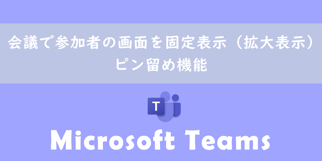 【Teams】会議で参加者の画面を固定表示（拡大表示）する：ピン留め機能