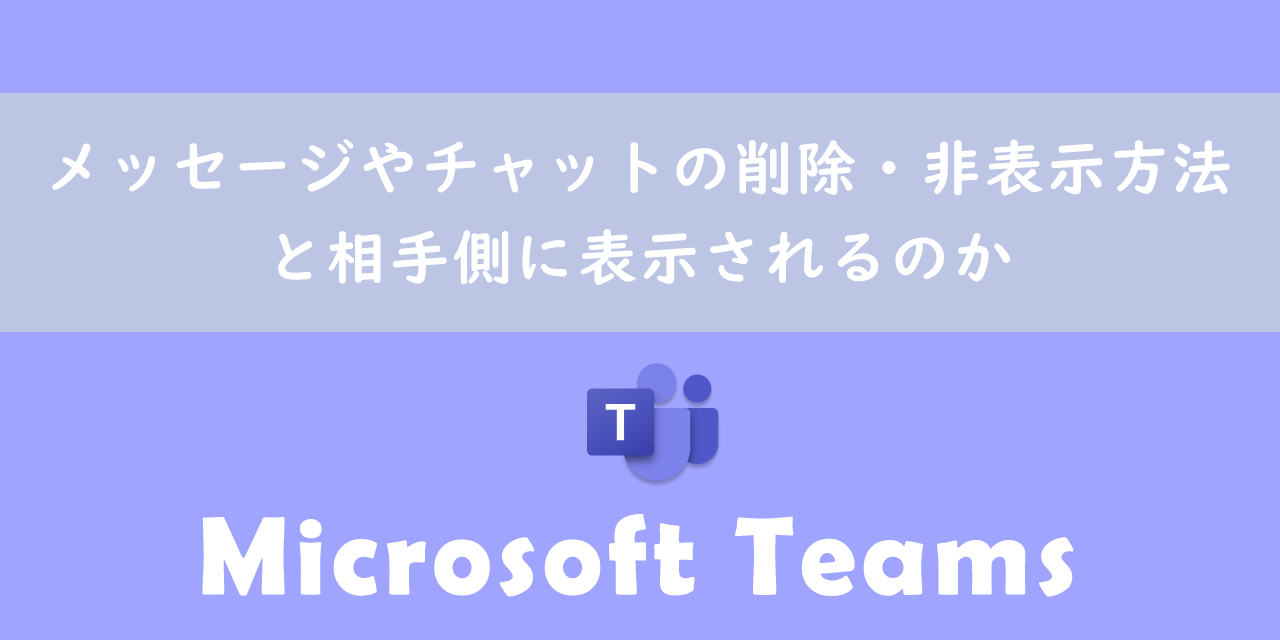 【Teams】メッセージやチャットの削除・非表示方法と相手側に表示されるのか