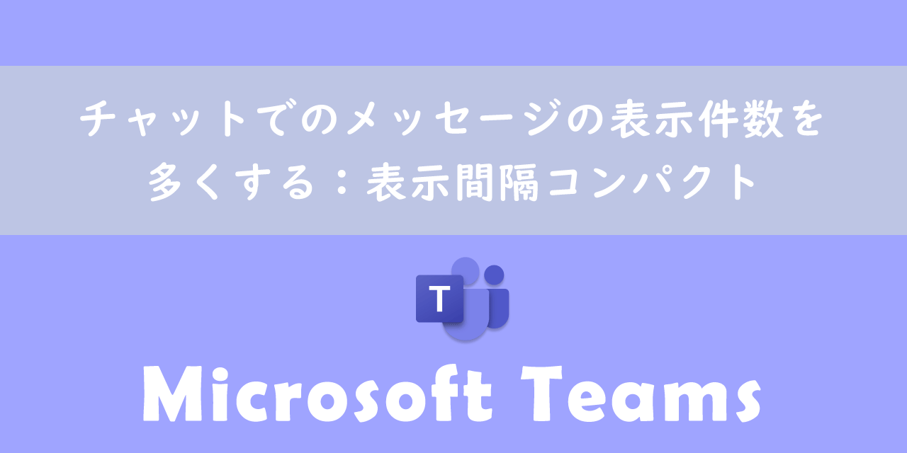 【Teams】チャットでのメッセージの表示件数を多くする：表示間隔コンパクト