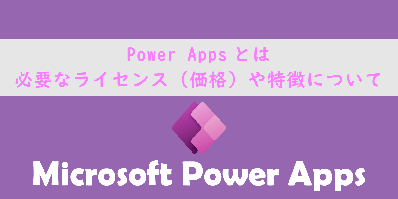 Power Appsとは：必要なライセンス（価格）や特徴について