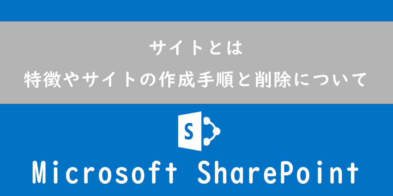 【SharePoint】サイトとは：特徴やサイトの作成手順と削除について