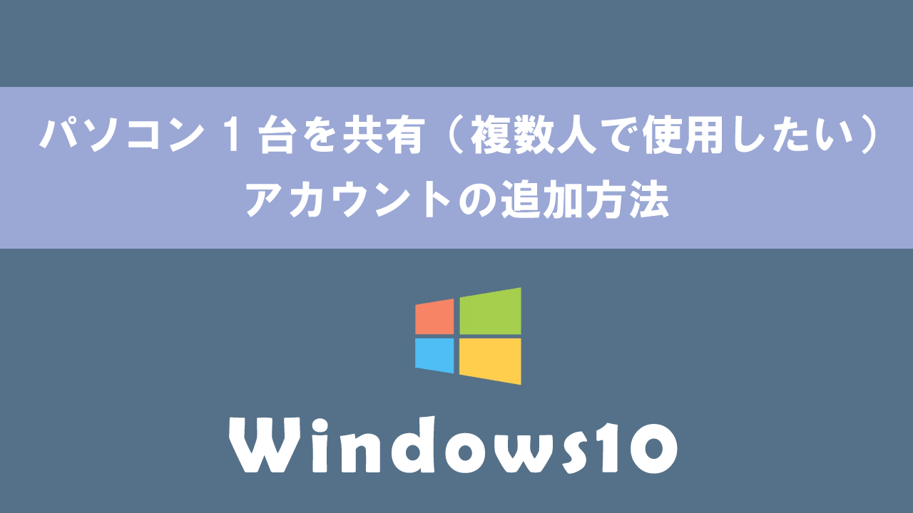【Windows10】パソコン1台を共有（複数人で使用したい）：アカウントの追加方法