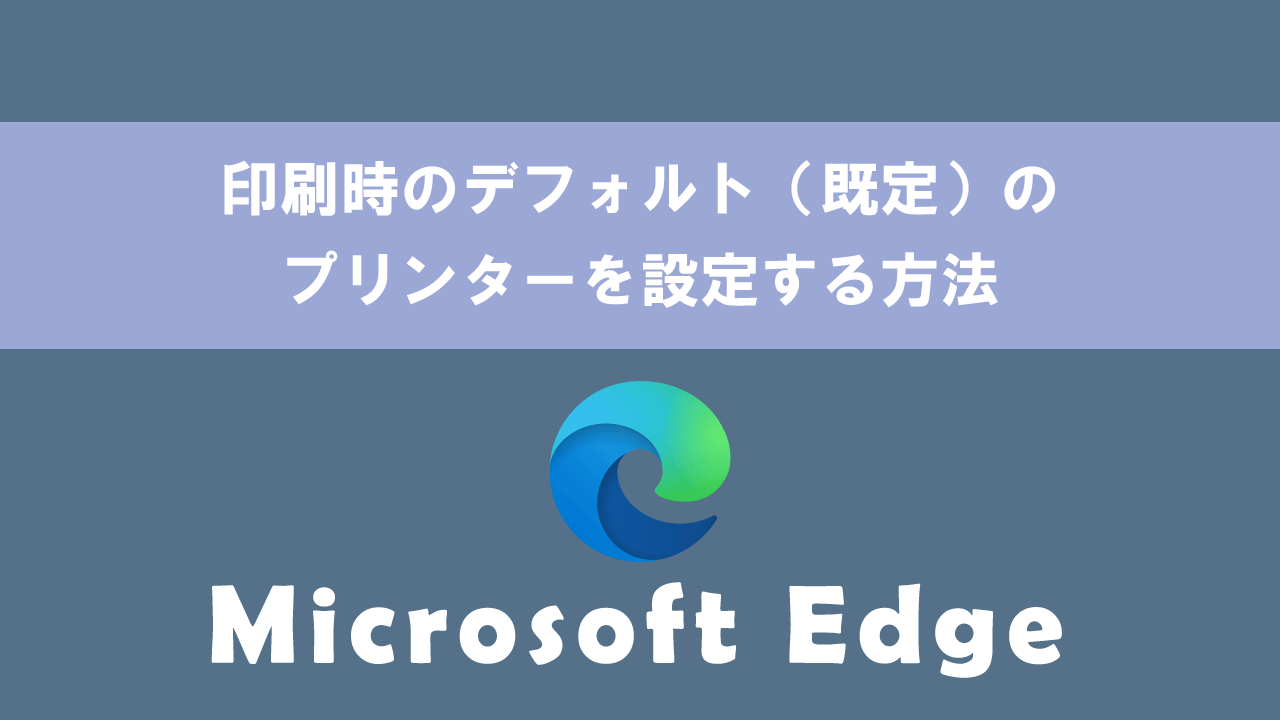 【Edge】印刷時のデフォルト（既定）のプリンターを設定する方法