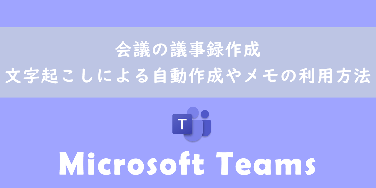 【Teams】会議の議事録作成：文字起こしによる自動作成やメモの利用方法