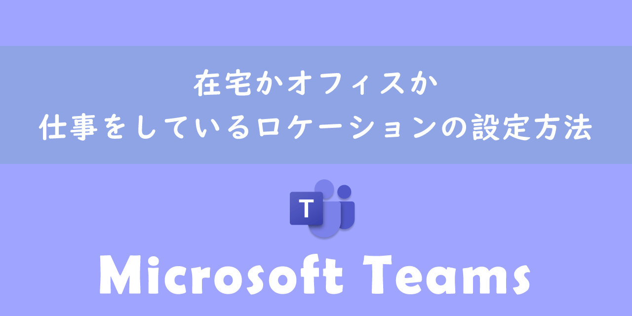 【Teams】在宅かオフィスか：仕事をしているロケーションの設定方法