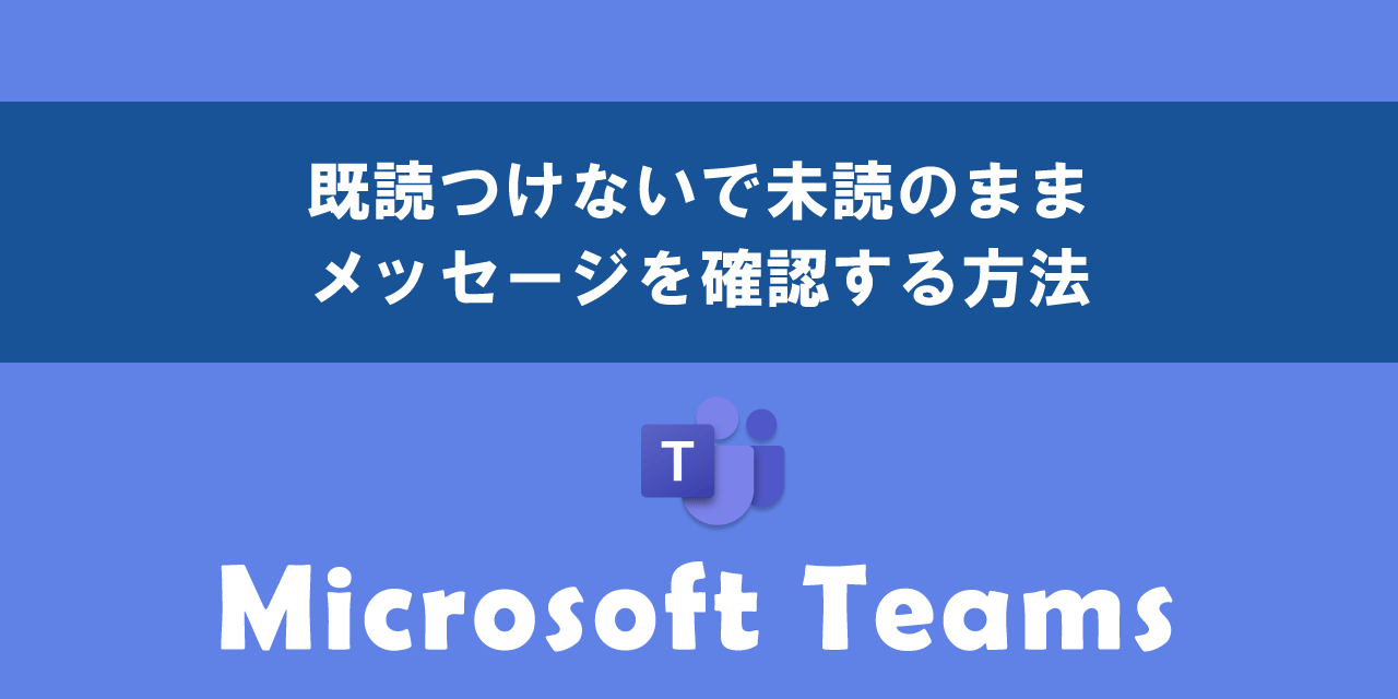 【Teams】既読つけないで未読のままメッセージを確認する方法